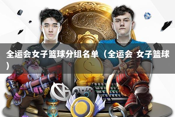 全运会女子篮球分组名单（全运会 女子篮球）