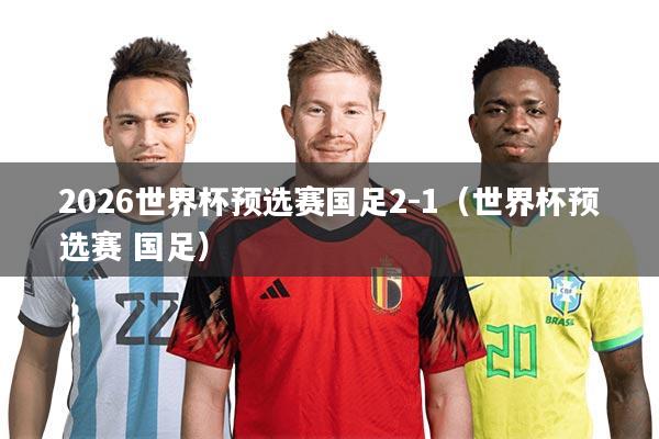 2026世界杯预选赛国足2-1（世界杯预选赛 国足）