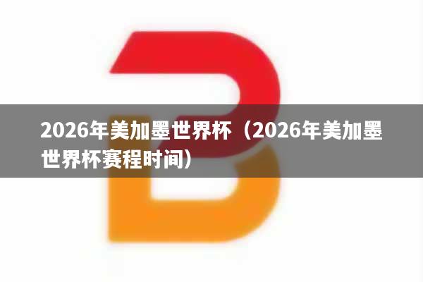 2026年美加墨世界杯（2026年美加墨世界杯赛程时间）