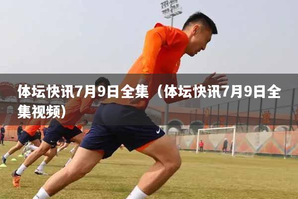 体坛快讯7月9日全集（体坛快讯7月9日全集视频）