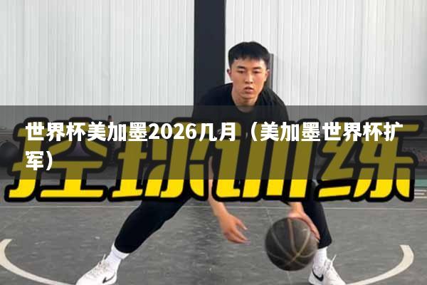 世界杯美加墨2026几月（美加墨世界杯扩军）