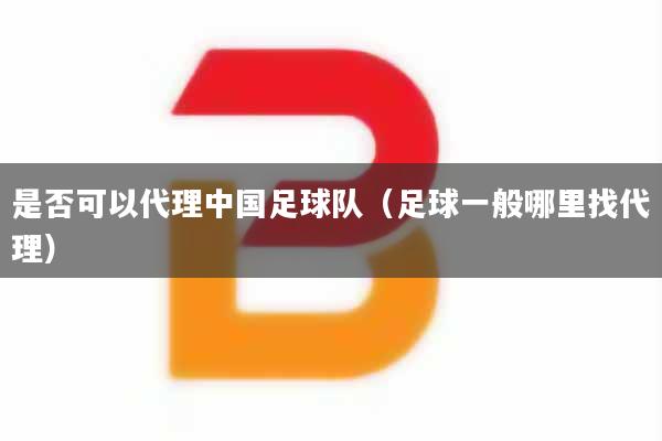 是否可以代理中国足球队（足球一般哪里找代理）