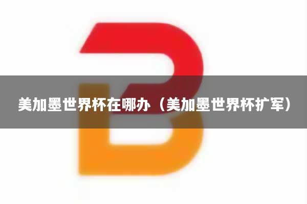 美加墨世界杯在哪办（美加墨世界杯扩军）