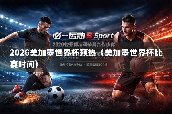 2026美加墨世界杯预热（美加墨世界杯比赛时间）