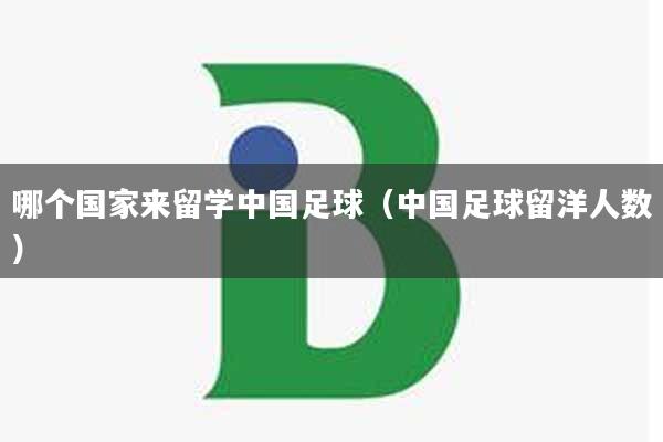 哪个国家来留学中国足球（中国足球留洋人数）