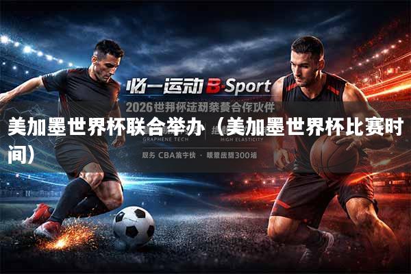 美加墨世界杯联合举办（美加墨世界杯比赛时间）