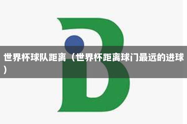 世界杯球队距离（世界杯距离球门最远的进球）