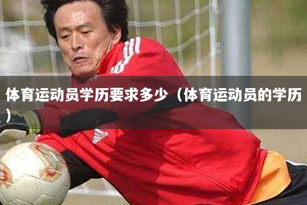 体育运动员学历要求多少（体育运动员的学历）